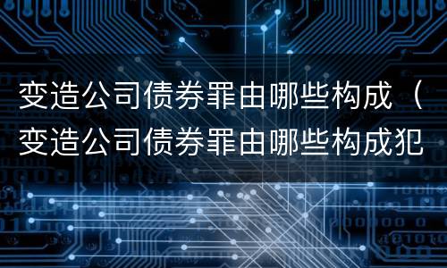 变造公司债券罪由哪些构成（变造公司债券罪由哪些构成犯罪）
