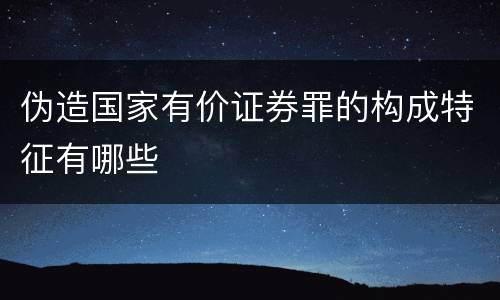 伪造国家有价证券罪的构成特征有哪些