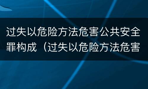 过失以危险方法危害公共安全罪构成（过失以危险方法危害公共安全罪与过失致人死亡罪）