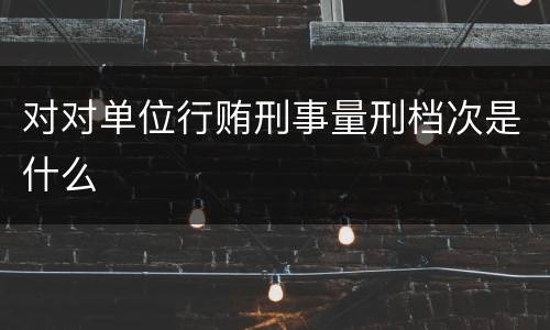 对对单位行贿刑事量刑档次是什么