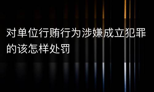 对单位行贿行为涉嫌成立犯罪的该怎样处罚