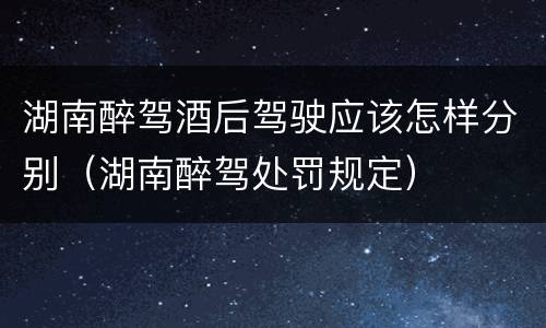 湖南醉驾酒后驾驶应该怎样分别（湖南醉驾处罚规定）