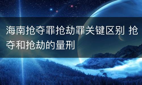 海南抢夺罪抢劫罪关键区别 抢夺和抢劫的量刑