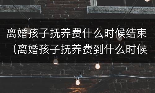 离婚孩子抚养费什么时候结束（离婚孩子抚养费到什么时候）