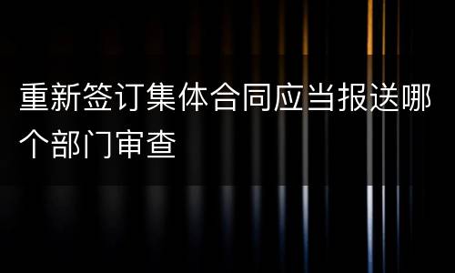 重新签订集体合同应当报送哪个部门审查