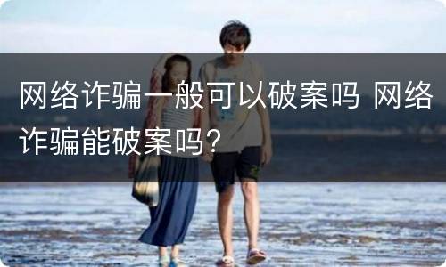 网络诈骗一般可以破案吗 网络诈骗能破案吗?