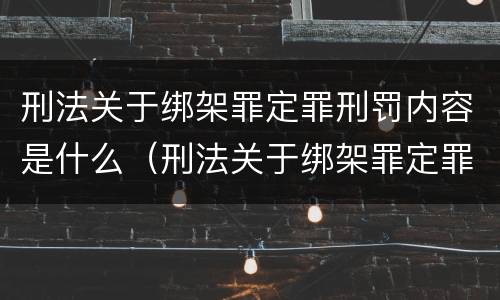 刑法关于绑架罪定罪刑罚内容是什么（刑法关于绑架罪定罪刑罚内容是什么意思）