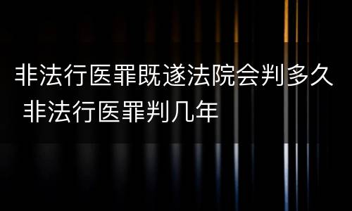 非法行医罪既遂法院会判多久 非法行医罪判几年