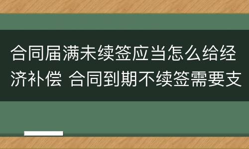 合同届满未续签应当怎么给经济补偿 合同到期不续签需要支付经济补偿金吗?
