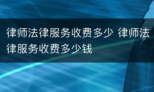 律师法律服务收费多少 律师法律服务收费多少钱