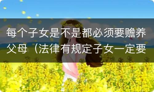每个子女是不是都必须要赡养父母（法律有规定子女一定要赡养老人吗）