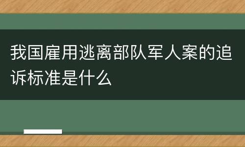 我国雇用逃离部队军人案的追诉标准是什么