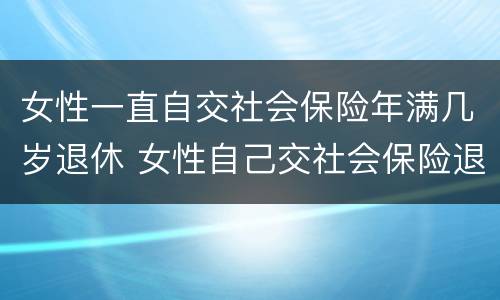女性一直自交社会保险年满几岁退休 女性自己交社会保险退休年龄