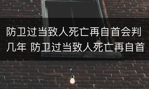 防卫过当致人死亡再自首会判几年 防卫过当致人死亡再自首会判几年呢