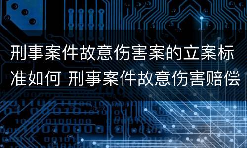 刑事案件故意伤害案的立案标准如何 刑事案件故意伤害赔偿标准