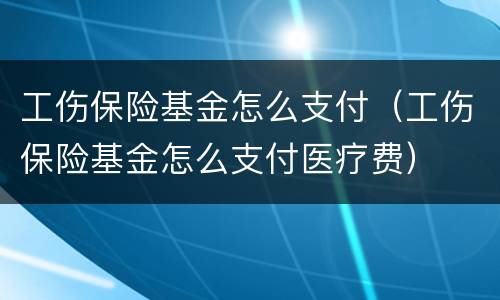 工伤保险基金怎么支付（工伤保险基金怎么支付医疗费）