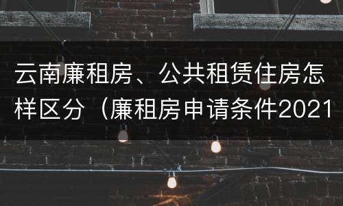 云南廉租房、公共租赁住房怎样区分（廉租房申请条件2021云南）