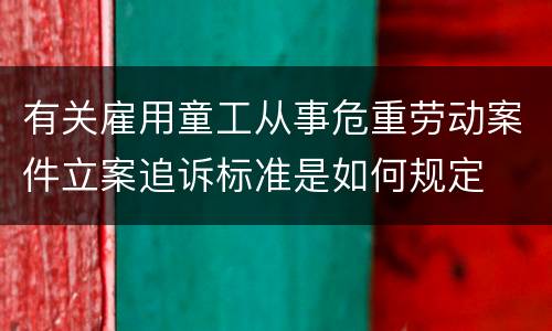 有关雇用童工从事危重劳动案件立案追诉标准是如何规定