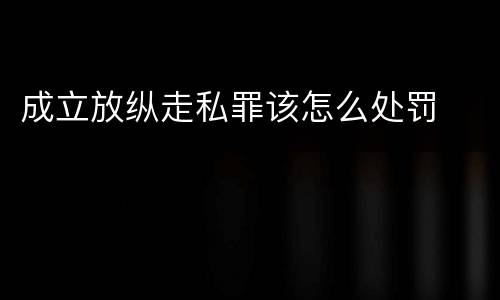 成立放纵走私罪该怎么处罚