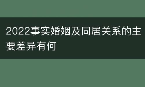 2022事实婚姻及同居关系的主要差异有何