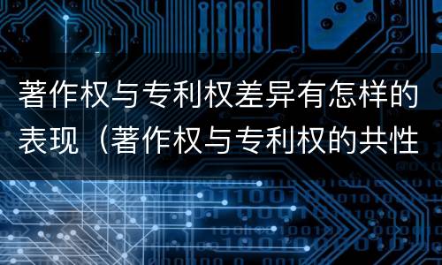 著作权与专利权差异有怎样的表现（著作权与专利权的共性有）