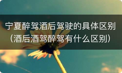 宁夏醉驾酒后驾驶的具体区别（酒后酒驾醉驾有什么区别）