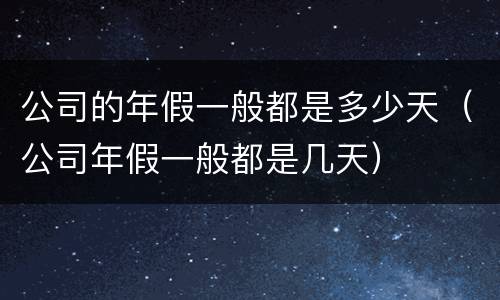 公司的年假一般都是多少天（公司年假一般都是几天）