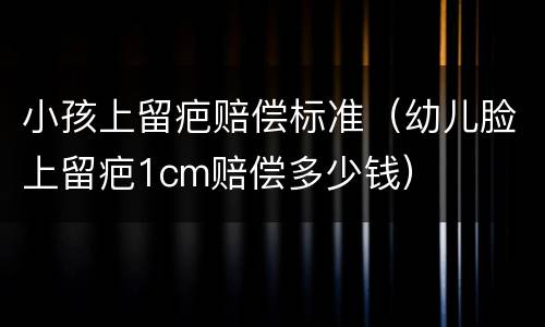 小孩上留疤赔偿标准（幼儿脸上留疤1cm赔偿多少钱）
