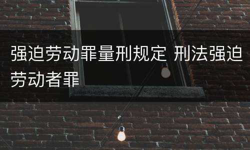 强迫劳动罪量刑规定 刑法强迫劳动者罪