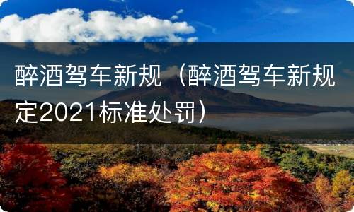 醉酒驾车新规（醉酒驾车新规定2021标准处罚）