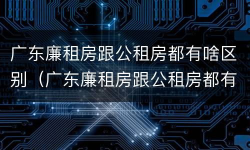 广东廉租房跟公租房都有啥区别（广东廉租房跟公租房都有啥区别呢）