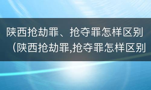 陕西抢劫罪、抢夺罪怎样区别（陕西抢劫罪,抢夺罪怎样区别认定）