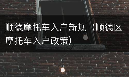 顺德摩托车入户新规（顺德区摩托车入户政策）
