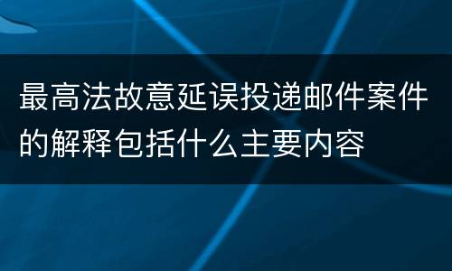 最高法故意延误投递邮件案件的解释包括什么主要内容