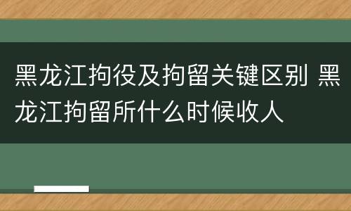 黑龙江拘役及拘留关键区别 黑龙江拘留所什么时候收人