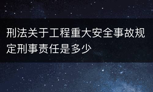刑法关于工程重大安全事故规定刑事责任是多少