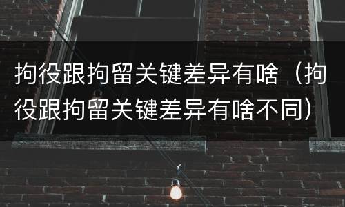 拘役跟拘留关键差异有啥（拘役跟拘留关键差异有啥不同）