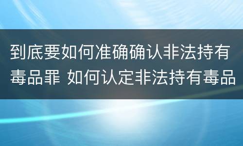 到底要如何准确确认非法持有毒品罪 如何认定非法持有毒品