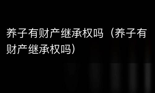 养子有财产继承权吗（养子有财产继承权吗）