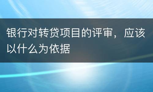 银行对转贷项目的评审，应该以什么为依据