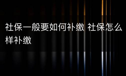 社保一般要如何补缴 社保怎么样补缴