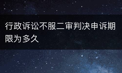 行政诉讼不服二审判决申诉期限为多久