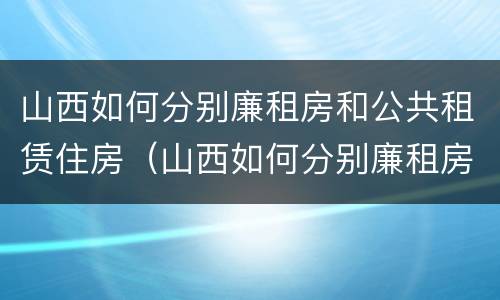 山西如何分别廉租房和公共租赁住房（山西如何分别廉租房和公共租赁住房呢）