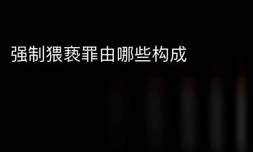 强制猥亵罪由哪些构成