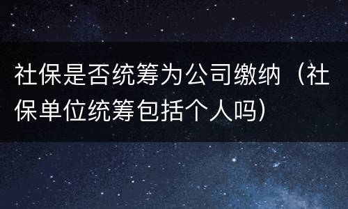 社保是否统筹为公司缴纳（社保单位统筹包括个人吗）