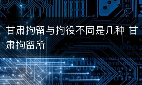 甘肃拘留与拘役不同是几种 甘肃拘留所