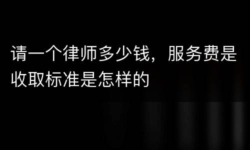 请一个律师多少钱，服务费是收取标准是怎样的