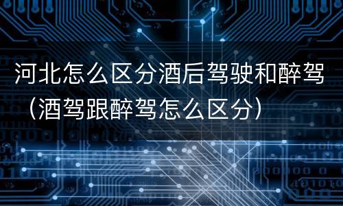 河北怎么区分酒后驾驶和醉驾（酒驾跟醉驾怎么区分）
