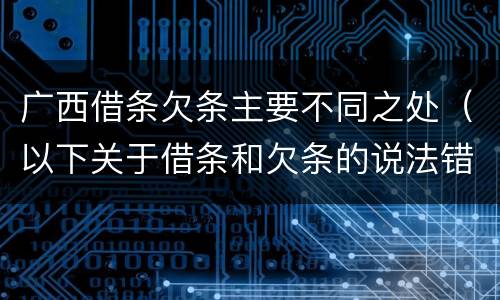 广西借条欠条主要不同之处（以下关于借条和欠条的说法错误的是）