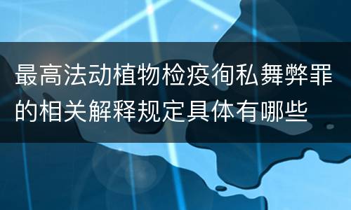 最高法动植物检疫徇私舞弊罪的相关解释规定具体有哪些